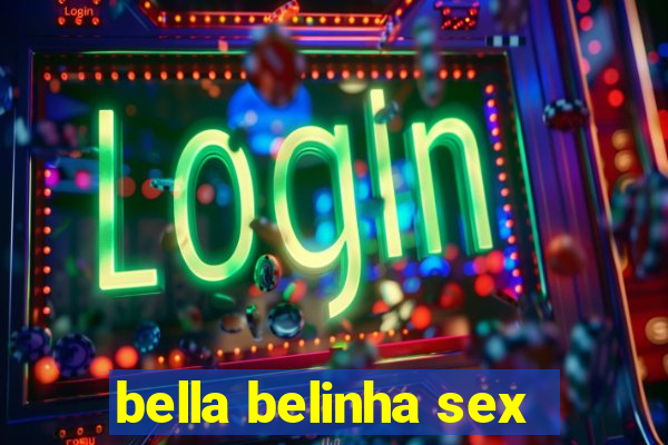 bella belinha sex